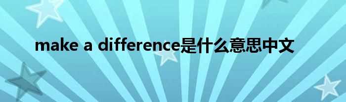 make_a_difference是什么意思中文?(make a difference)