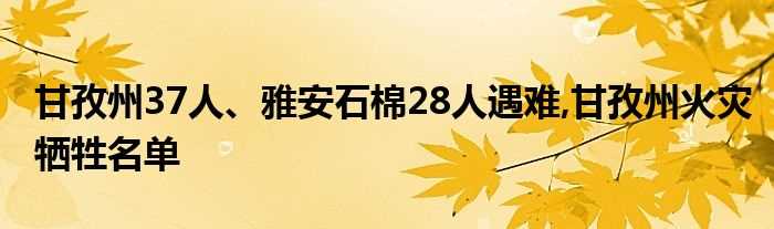 甘孜州37人、雅安石棉28人遇难_甘孜州火灾牺牲名单(甘孜37人雅安28人遇难)