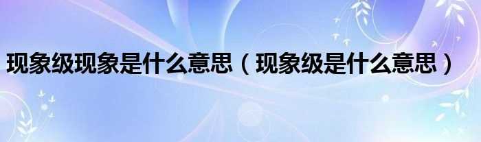 现象级是什么意思_现象级现象是什么意思?(现象级)