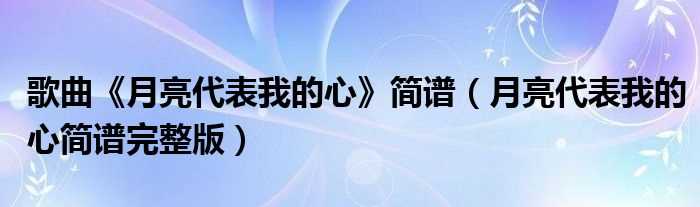 月亮代表我的心简谱完整版_歌曲《月亮代表我的心》简谱(月亮代表我的心简谱)