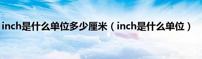 inch是什么单位_inch是什么单位多少厘米?(inch)