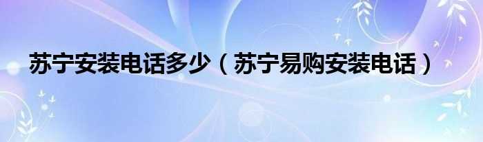 苏宁易购安装电话_苏宁安装电话多少?(苏宁易购安装电话)