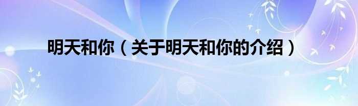 关于明天和你的介绍_明天和你(明天和你)