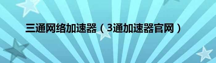 3通加速器官网_三通网络加速器(3通加速器)