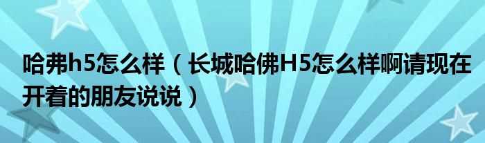 长城哈佛H5怎么样啊请现在开着的朋友说说_哈弗h5怎么样?(哈佛h5怎么样)