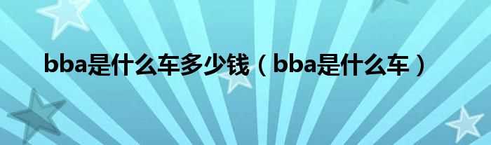 bba是什么车_bba是什么车多少钱?(bba是什么车)