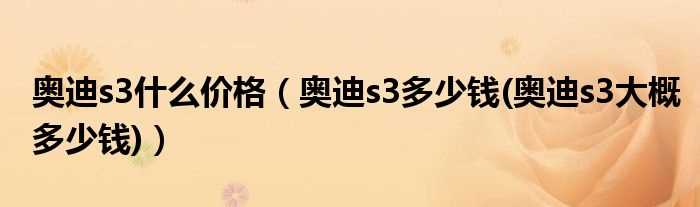 奥迪s3多少钱(奥迪s3大概多少钱_奥迪s3什么价格)?(奥迪s3多少钱)