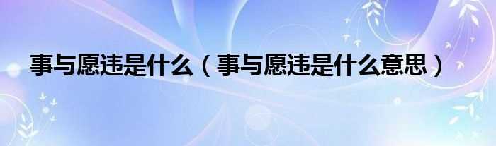 事与愿违是什么意思_事与愿违是什么?(事与愿违是什么意思)