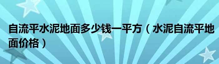 水泥自流平地面价格_自流平水泥地面多少钱一平方?(水泥自流平地面价格)