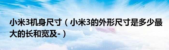 小米3的外形尺寸是多少最大的长和宽及-_小米3机身尺寸?(小米3尺寸)