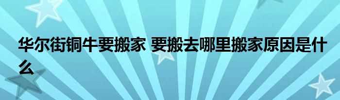 华尔街铜牛要搬家_要搬去哪里搬家原因是什么?(华尔街铜牛要搬家)