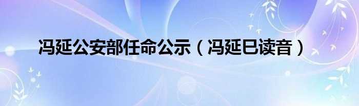 冯延巳读音_冯延公安部任命公示(冯延)