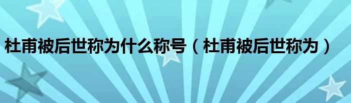 杜甫被后世称为_杜甫被后世称为什么称号?(杜甫被称为什么称号)