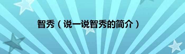 说一说智秀的简介_智秀(智秀)