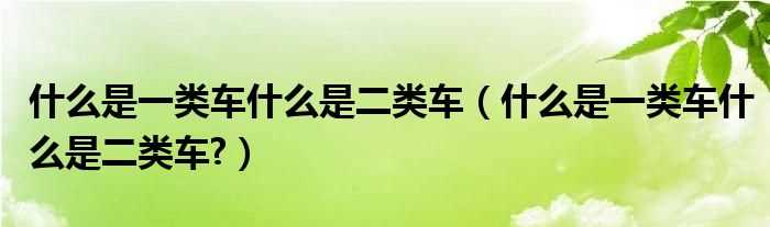 什么是一类车什么是二类车?什么是一类车什么是二类车?(一类车)