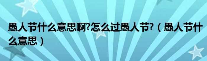 愚人节什么意思_愚人节什么意思啊?怎么过愚人节??(愚人节是什么意思)