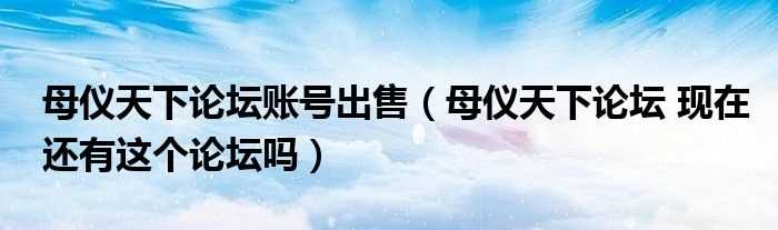 母仪天下论坛_现在还有这个论坛吗?母仪天下论坛账号出售(母仪天下论坛)