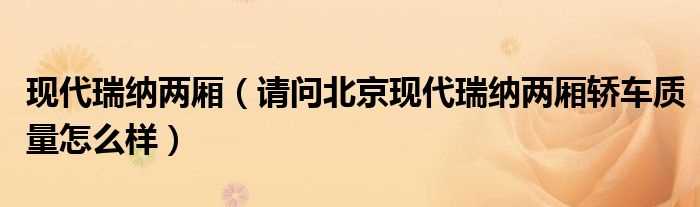 请问北京现代瑞纳两厢轿车质量怎么样_现代瑞纳两厢?(现代瑞纳两厢怎么样)