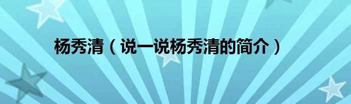 说一说杨秀清的简介_杨秀清(杨秀清)