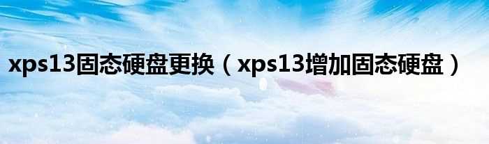 xps13增加固态硬盘_xps13固态硬盘更换(xps13增加固态硬盘)