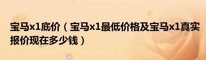 宝马x1最低价格及宝马x1真实报价现在多少钱_宝马x1底价?(宝马x1多少钱)