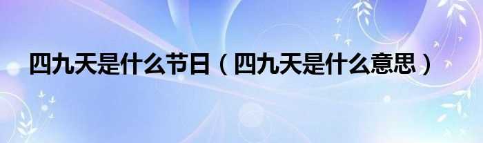 四九天是什么意思_四九天是什么节日?(四九天什么意思)