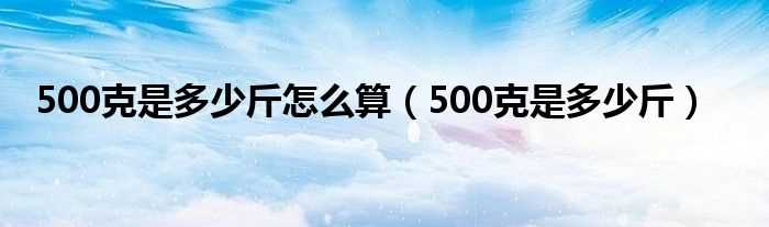 500克是多少斤_500克是多少斤怎么算?(500克是多少斤)