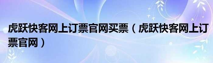 虎跃快客网上订票官网_虎跃快客网上订票官网买票(虎跃网上订票)