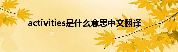 activities是什么意思中文翻译?(activities)