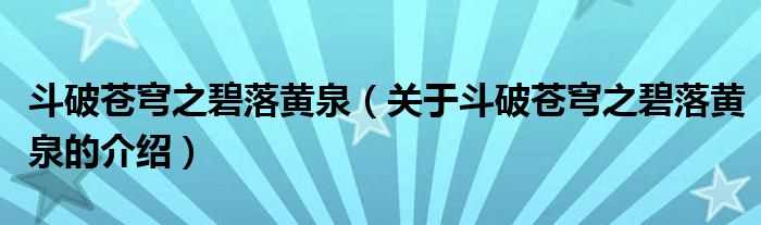 关于斗破苍穹之碧落黄泉的介绍_斗破苍穹之碧落黄泉(斗破苍穹之碧落黄泉)