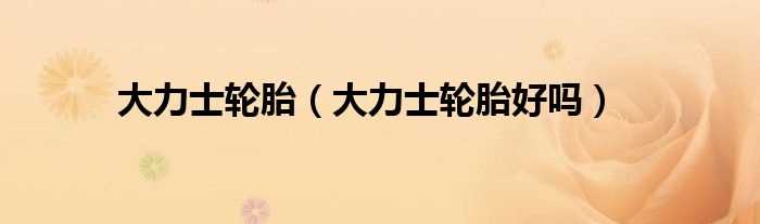 大力士轮胎好吗?大力士轮胎(大力士轮胎)