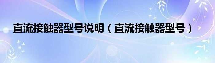 直流接触器型号_直流接触器型号说明(直流接触器型号)