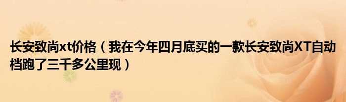 我在今年四月底买的一款长安致尚XT自动档跑了三千多公里现_长安致尚xt价格(长安致尚xt)