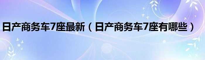 日产商务车7座有哪些_日产商务车7座最新?(东风日产商务车)