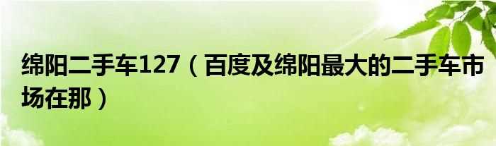 百度及绵阳最大的二手车市场在那_绵阳二手车127(127二手车)