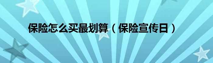 保险宣传日_保险怎么买最划算?(怎么买保险划算)