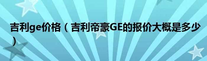 吉利帝豪GE的报价大概是多少_吉利ge价格?(吉利ge价格)