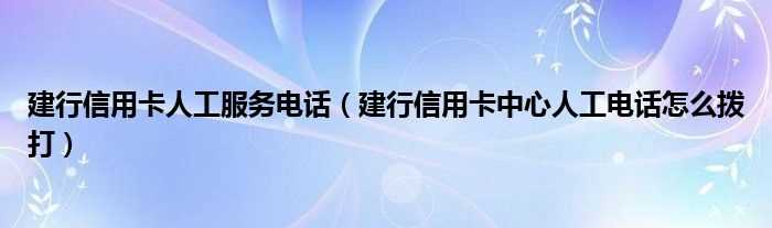 建行信用卡中心人工电话怎么拨打_建行信用卡人工服务电话?(建行信用卡电话)