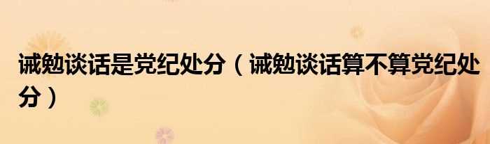 诫勉谈话算不算党纪处分_诫勉谈话是党纪处分(诫勉谈话是什么处分)