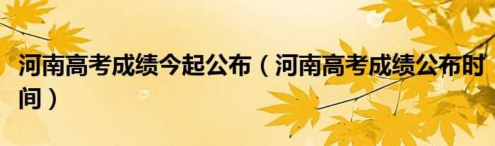 河南高考成绩公布时间_河南高考成绩今起公布(河南省高考成绩公布时间)