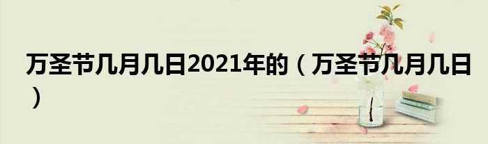 万圣节几月几日_万圣节几月几日2021年的?(万圣节是几月几日)