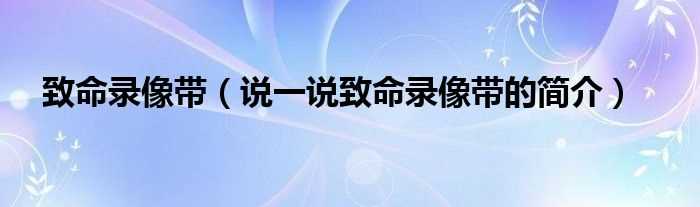 说一说致命录像带的简介_致命录像带(致命录像带)