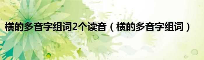 横的多音字组词_横的多音字组词2个读音(横的多音字组词)