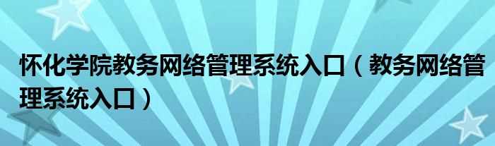 教务网络管理系统入口_怀化学院教务网络管理系统入口(怀化学院教务网络管理系统)