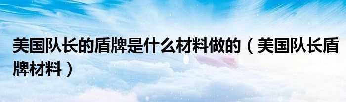 美国队长盾牌材料_美国队长的盾牌是什么材料做的?(美国队长盾牌材料)