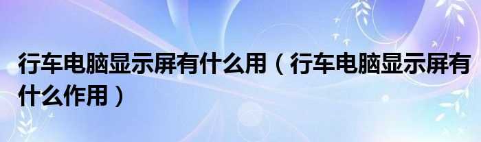 行车电脑显示屏有什么作用_行车电脑显示屏有什么作用?(行车电脑显示屏)