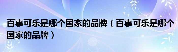 百事可乐是哪个国家的品牌_百事可乐是哪个国家的品牌?(百事可乐是哪个国家的品牌)