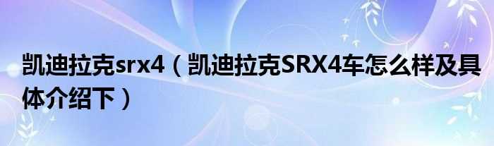 凯迪拉克SRX4车怎么样及具体介绍下_凯迪拉克srx4?(凯迪拉克srx4)