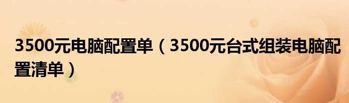 3500元台式组装电脑配置清单_3500元电脑配置单(3500元电脑配置单)