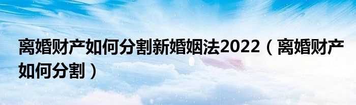 离婚财产怎么分割_离婚财产怎么分割新婚姻法2022?(离婚财产如何分割新婚姻法2022)